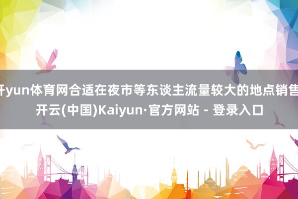开yun体育网合适在夜市等东谈主流量较大的地点销售-开云(中国)Kaiyun·官方网站 - 登录入口
