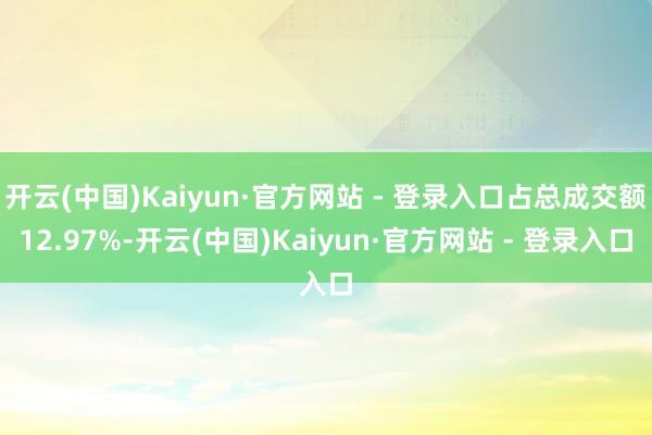 开云(中国)Kaiyun·官方网站 - 登录入口占总成交额12.97%-开云(中国)Kaiyun·官方网站 - 登录入口