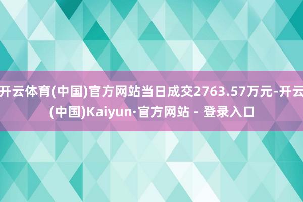 开云体育(中国)官方网站当日成交2763.57万元-开云(中国)Kaiyun·官方网站 - 登录入口
