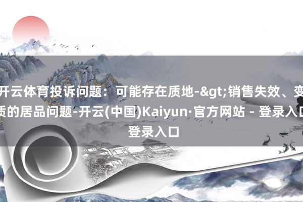 开云体育投诉问题：可能存在质地->销售失效、变质的居品问题-开云(中国)Kaiyun·官方网站 - 登录入口