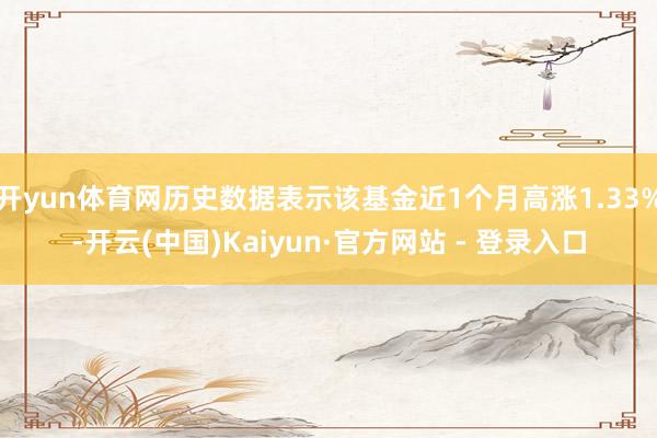 开yun体育网历史数据表示该基金近1个月高涨1.33%-开云(中国)Kaiyun·官方网站 - 登录入口