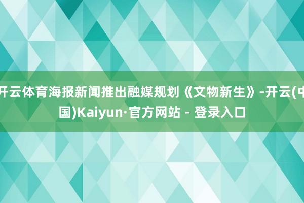 开云体育海报新闻推出融媒规划《文物新生》-开云(中国)Kaiyun·官方网站 - 登录入口