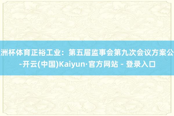 欧洲杯体育正裕工业：第五届监事会第九次会议方案公告-开云(中国)Kaiyun·官方网站 - 登录入口