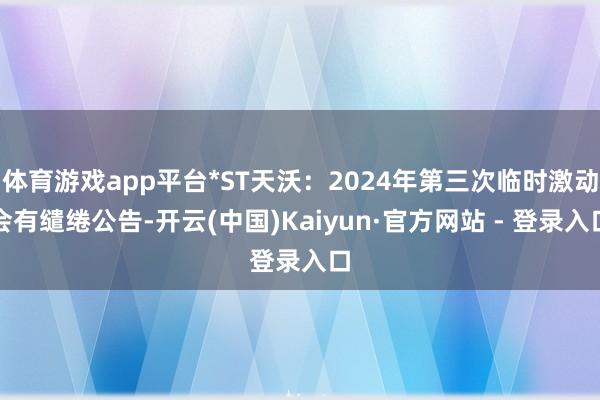 体育游戏app平台*ST天沃：2024年第三次临时激动会有缱绻公告-开云(中国)Kaiyun·官方网站 - 登录入口