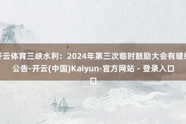 开云体育三峡水利：2024年第三次临时鼓励大会有缱绻公告-开云(中国)Kaiyun·官方网站 - 登录入口