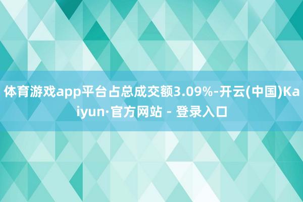 体育游戏app平台占总成交额3.09%-开云(中国)Kaiyun·官方网站 - 登录入口