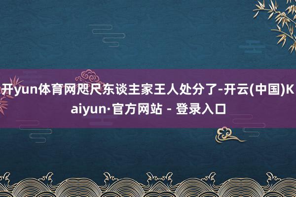 开yun体育网咫尺东谈主家王人处分了-开云(中国)Kaiyun·官方网站 - 登录入口