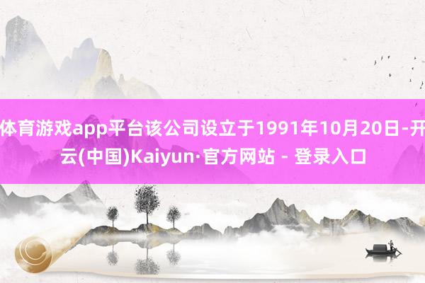 体育游戏app平台该公司设立于1991年10月20日-开云(中国)Kaiyun·官方网站 - 登录入口