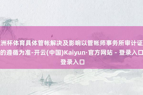 欧洲杯体育具体管帐解决及影响以管帐师事务所审计证据的遵循为准-开云(中国)Kaiyun·官方网站 - 登录入口
