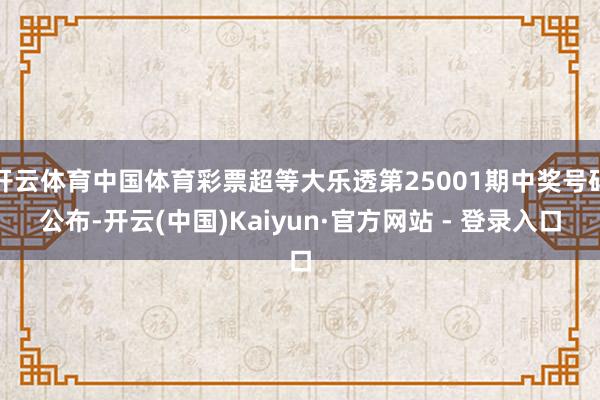 开云体育中国体育彩票超等大乐透第25001期中奖号码公布-开云(中国)Kaiyun·官方网站 - 登录入口