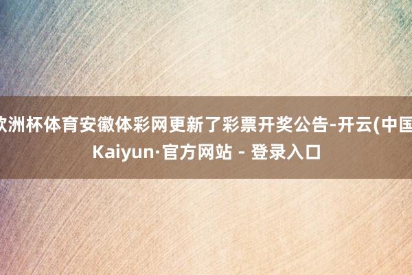 欧洲杯体育安徽体彩网更新了彩票开奖公告-开云(中国)Kaiyun·官方网站 - 登录入口
