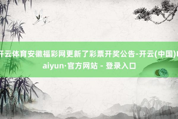 开云体育安徽福彩网更新了彩票开奖公告-开云(中国)Kaiyun·官方网站 - 登录入口
