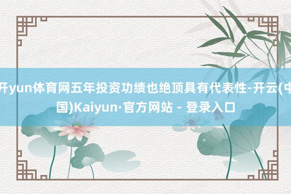 开yun体育网五年投资功绩也绝顶具有代表性-开云(中国)Kaiyun·官方网站 - 登录入口