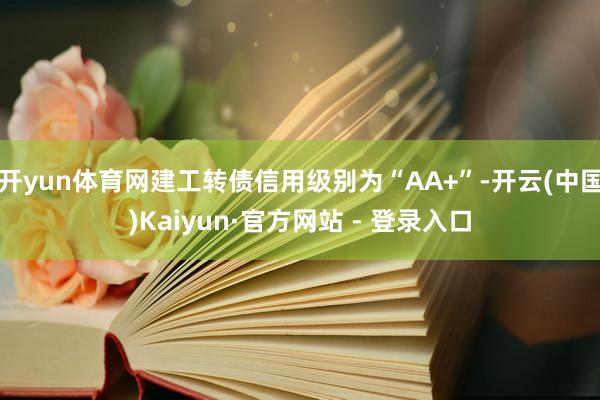 开yun体育网建工转债信用级别为“AA+”-开云(中国)Kaiyun·官方网站 - 登录入口