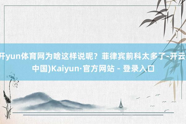 开yun体育网为啥这样说呢？菲律宾前科太多了-开云(中国)Kaiyun·官方网站 - 登录入口