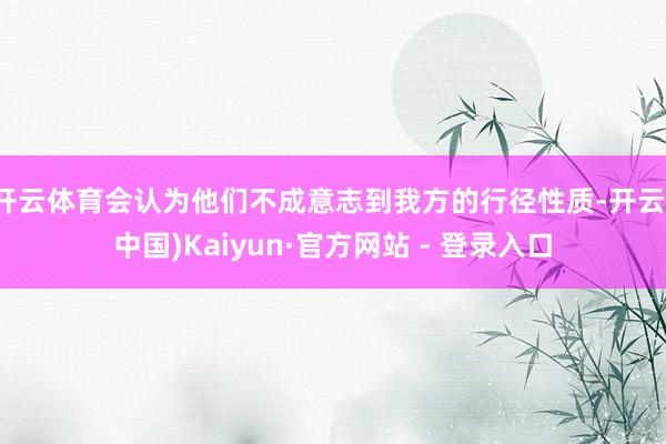 开云体育会认为他们不成意志到我方的行径性质-开云(中国)Kaiyun·官方网站 - 登录入口