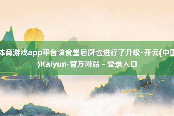 体育游戏app平台该食堂后厨也进行了升级-开云(中国)Kaiyun·官方网站 - 登录入口