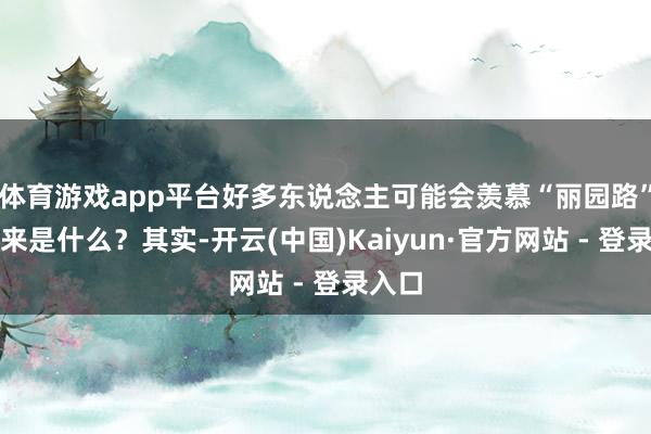 体育游戏app平台好多东说念主可能会羡慕“丽园路”的由来是什么？其实-开云(中国)Kaiyun·官方网站 - 登录入口