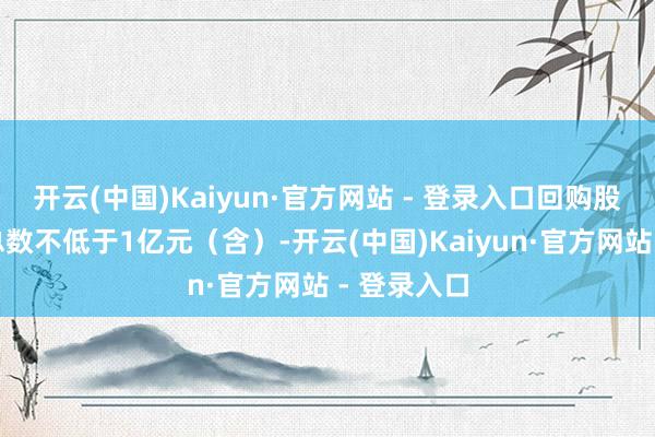 开云(中国)Kaiyun·官方网站 - 登录入口回购股份的资金总数不低于1亿元（含）-开云(中国)Kaiyun·官方网站 - 登录入口