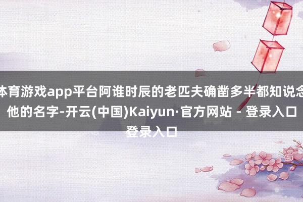 体育游戏app平台阿谁时辰的老匹夫确凿多半都知说念他的名字-开云(中国)Kaiyun·官方网站 - 登录入口