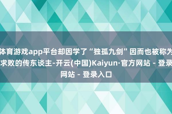 体育游戏app平台却因学了“独孤九剑”因而也被称为独孤求败的传东谈主-开云(中国)Kaiyun·官方网站 - 登录入口