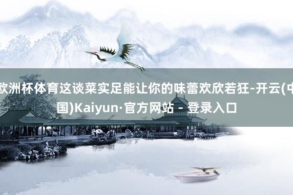 欧洲杯体育这谈菜实足能让你的味蕾欢欣若狂-开云(中国)Kaiyun·官方网站 - 登录入口