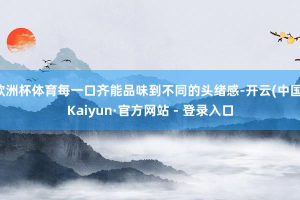欧洲杯体育每一口齐能品味到不同的头绪感-开云(中国)Kaiyun·官方网站 - 登录入口