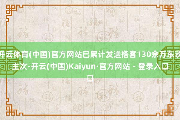 开云体育(中国)官方网站已累计发送搭客130余万东谈主次-开云(中国)Kaiyun·官方网站 - 登录入口