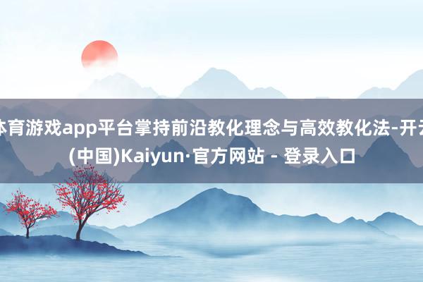 体育游戏app平台掌持前沿教化理念与高效教化法-开云(中国)Kaiyun·官方网站 - 登录入口