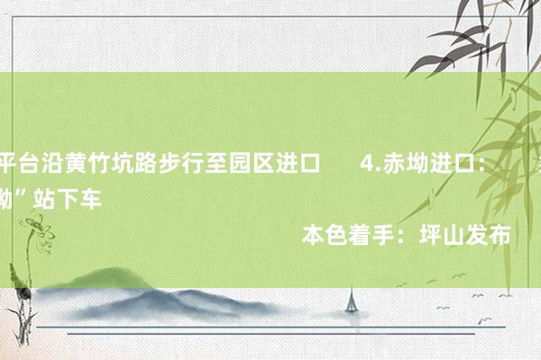 体育游戏app平台沿黄竹坑路步行至园区进口      4.赤坳进口：      乘坐964、M575到“赤坳”站下车                                                                                                           本色着手：坪山发布                          
