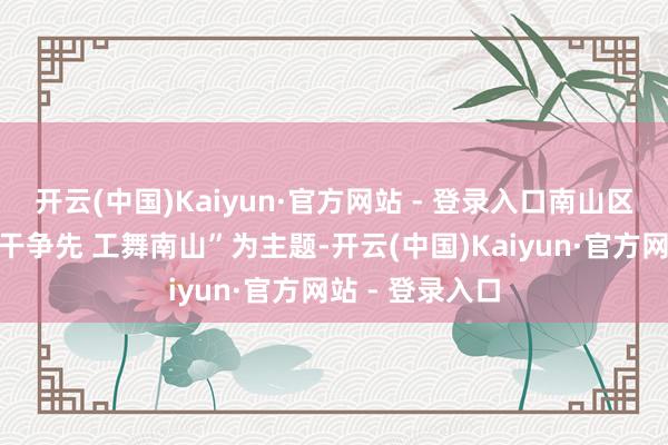 开云(中国)Kaiyun·官方网站 - 登录入口南山区总工会以“实干争先 工舞南山”为主题-开云(中国)Kaiyun·官方网站 - 登录入口