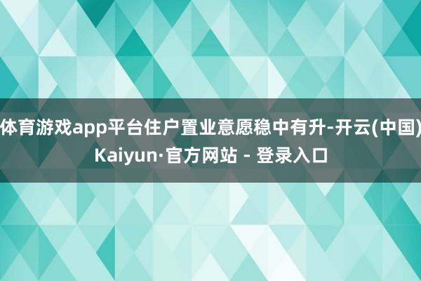 体育游戏app平台住户置业意愿稳中有升-开云(中国)Kaiyun·官方网站 - 登录入口