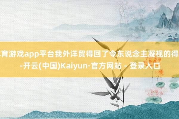 体育游戏app平台我外洋贸得回了令东说念主凝视的得益-开云(中国)Kaiyun·官方网站 - 登录入口