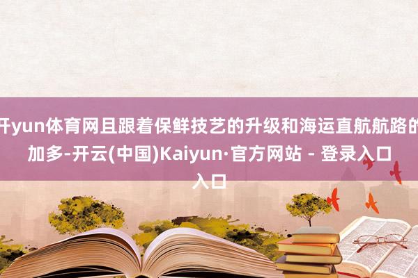 开yun体育网且跟着保鲜技艺的升级和海运直航航路的加多-开云(中国)Kaiyun·官方网站 - 登录入口