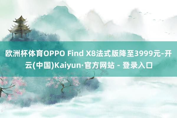 欧洲杯体育OPPO Find X8法式版降至3999元-开云(中国)Kaiyun·官方网站 - 登录入口