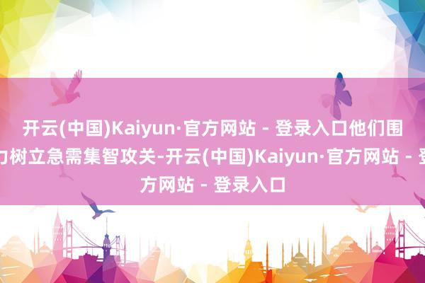 开云(中国)Kaiyun·官方网站 - 登录入口他们围绕战争力树立急需集智攻关-开云(中国)Kaiyun·官方网站 - 登录入口
