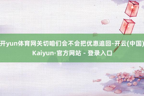 开yun体育网关切咱们会不会把优惠追回-开云(中国)Kaiyun·官方网站 - 登录入口