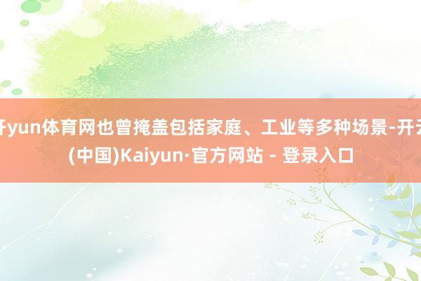 开yun体育网也曾掩盖包括家庭、工业等多种场景-开云(中国)Kaiyun·官方网站 - 登录入口