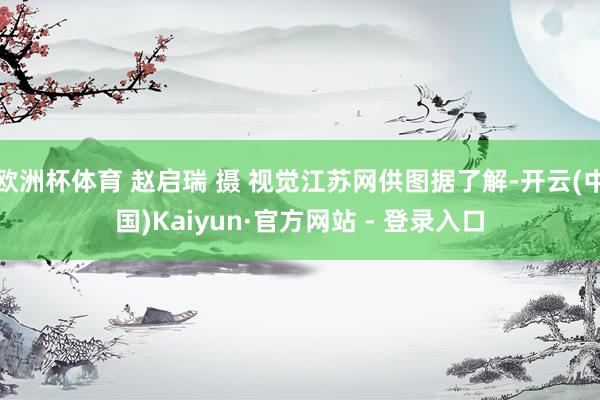 欧洲杯体育 赵启瑞 摄 视觉江苏网供图据了解-开云(中国)Kaiyun·官方网站 - 登录入口