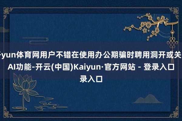 开yun体育网用户不错在使用办公期骗时聘用洞开或关闭AI功能-开云(中国)Kaiyun·官方网站 - 登录入口