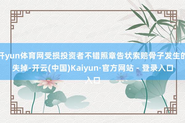 开yun体育网受损投资者不错照章告状索赔骨子发生的失掉-开云(中国)Kaiyun·官方网站 - 登录入口