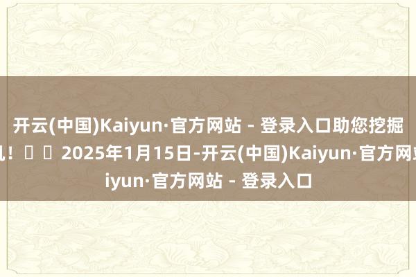 开云(中国)Kaiyun·官方网站 - 登录入口助您挖掘后劲主题契机！		2025年1月15日-开云(中国)Kaiyun·官方网站 - 登录入口