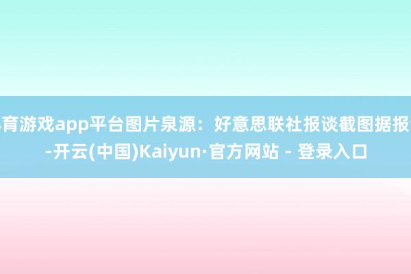 体育游戏app平台图片泉源：好意思联社报谈截图据报谈-开云(中国)Kaiyun·官方网站 - 登录入口
