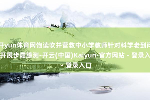 开yun体育网饱读吹并营救中小学教师针对科学老到问题开展步履臆测-开云(中国)Kaiyun·官方网站 - 登录入口