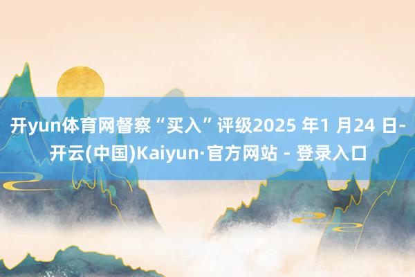 开yun体育网督察“买入”评级2025 年1 月24 日-开云(中国)Kaiyun·官方网站 - 登录入口