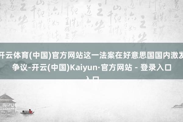 开云体育(中国)官方网站这一法案在好意思国国内激发争议-开云(中国)Kaiyun·官方网站 - 登录入口
