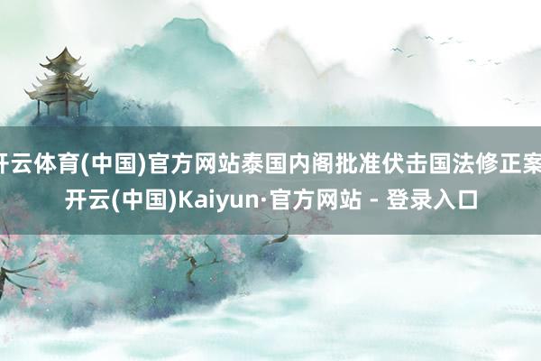 开云体育(中国)官方网站泰国内阁批准伏击国法修正案-开云(中国)Kaiyun·官方网站 - 登录入口