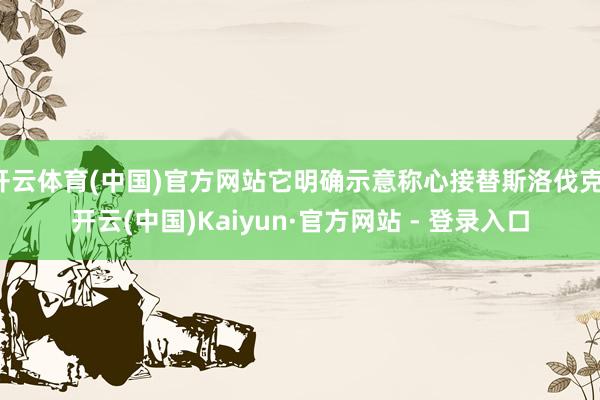 开云体育(中国)官方网站它明确示意称心接替斯洛伐克-开云(中国)Kaiyun·官方网站 - 登录入口