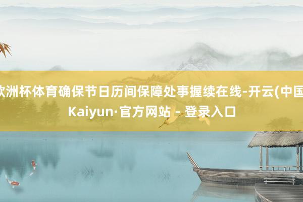 欧洲杯体育确保节日历间保障处事握续在线-开云(中国)Kaiyun·官方网站 - 登录入口