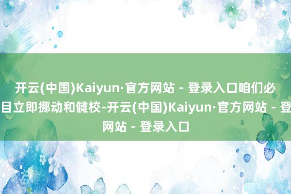 开云(中国)Kaiyun·官方网站 - 登录入口咱们必须无条目立即挪动和雠校-开云(中国)Kaiyun·官方网站 - 登录入口